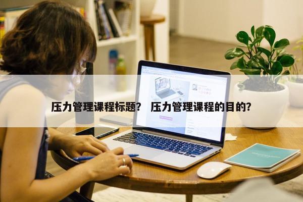 压力管理课程标题？ 压力管理课程的目的？
