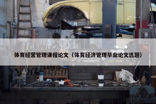 体育经营管理课程论文（体育经济管理毕业论文选题）