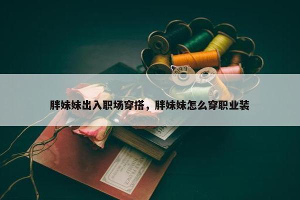 胖妹妹出入职场穿搭，胖妹妹怎么穿职业装