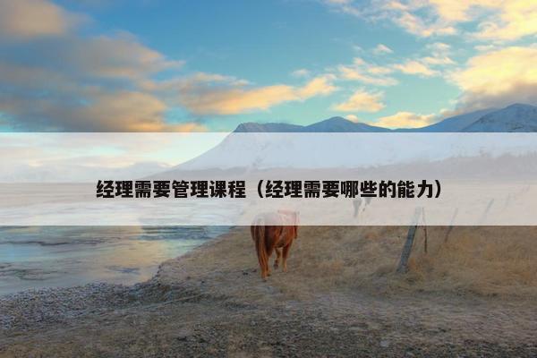 经理需要管理课程（经理需要哪些的能力）