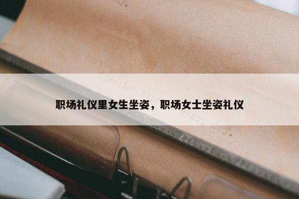 职场礼仪里女生坐姿，职场女士坐姿礼仪