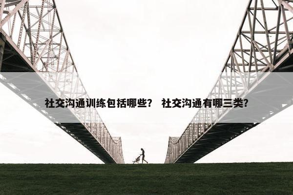 社交沟通训练包括哪些？ 社交沟通有哪三类？