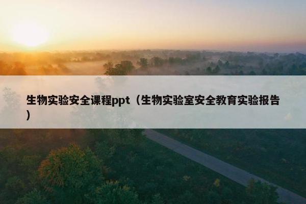 生物实验安全课程ppt（生物实验室安全教育实验报告）