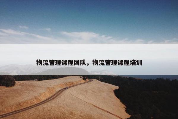 物流管理课程团队，物流管理课程培训