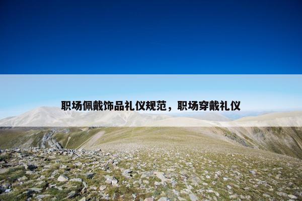 职场佩戴饰品礼仪规范，职场穿戴礼仪