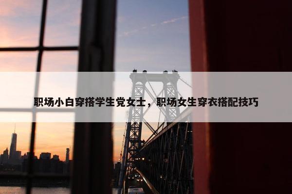 职场小白穿搭学生党女士，职场女生穿衣搭配技巧