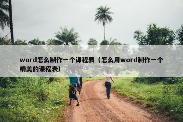word怎么制作一个课程表（怎么用word制作一个精美的课程表）