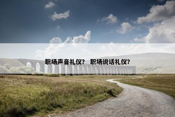 职场声音礼仪？ 职场说话礼仪？