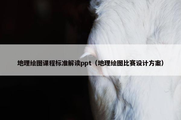地理绘图课程标准解读ppt（地理绘图比赛设计方案）