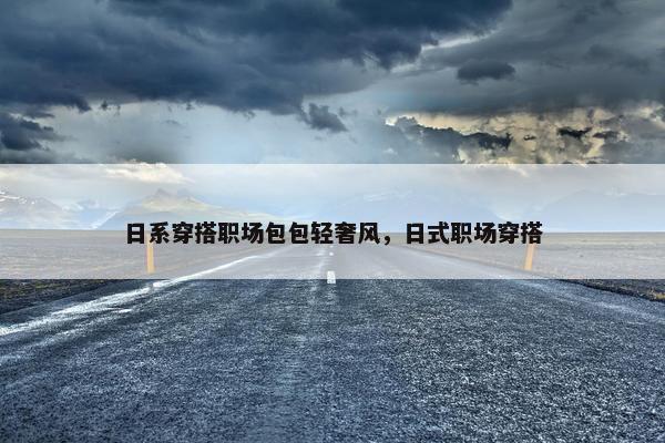 日系穿搭职场包包轻奢风，日式职场穿搭