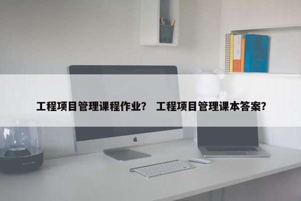工程项目管理课程作业？ 工程项目管理课本答案？