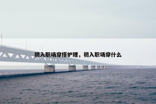 初入职场穿搭护理，初入职场穿什么