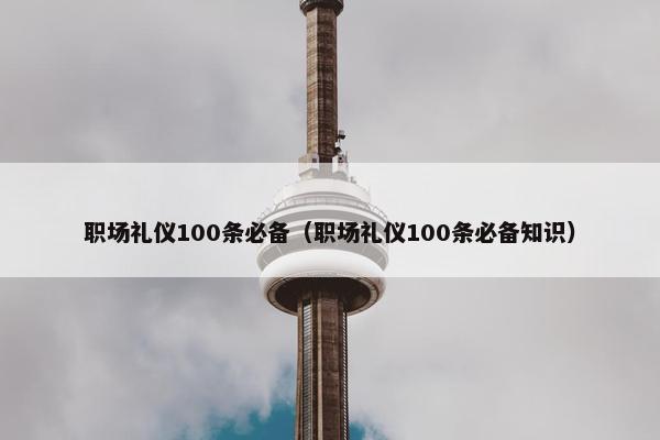 职场礼仪100条必备（职场礼仪100条必备知识）