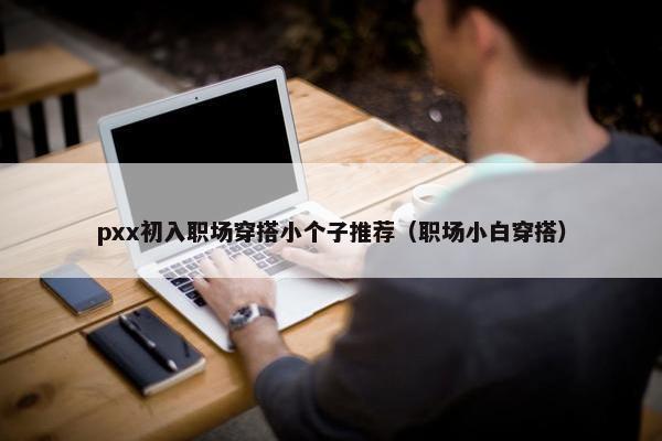pxx初入职场穿搭小个子推荐（职场小白穿搭）