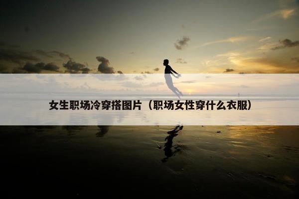 女生职场冷穿搭图片（职场女性穿什么衣服）