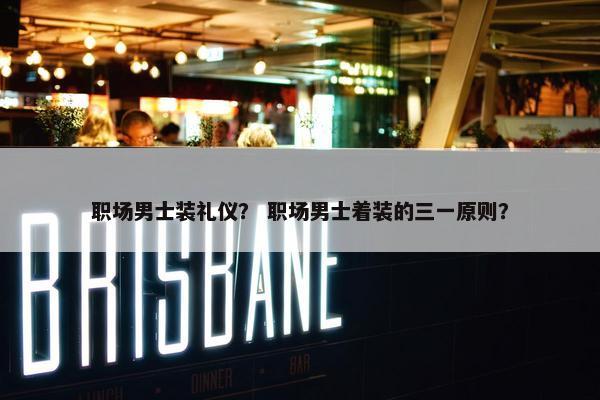 职场男士装礼仪？ 职场男士着装的三一原则？