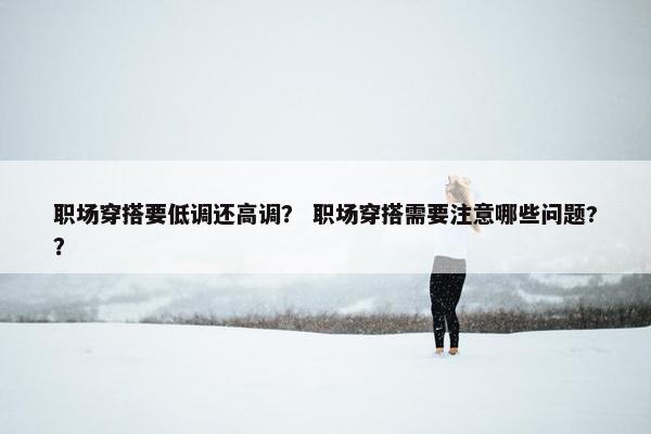职场穿搭要低调还高调？ 职场穿搭需要注意哪些问题?？