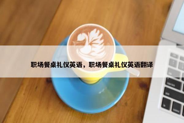 职场餐桌礼仪英语，职场餐桌礼仪英语翻译