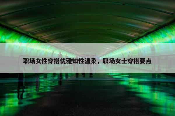 职场女性穿搭优雅知性温柔，职场女士穿搭要点