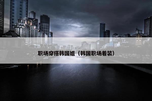 职场穿搭韩国姐（韩国职场着装）