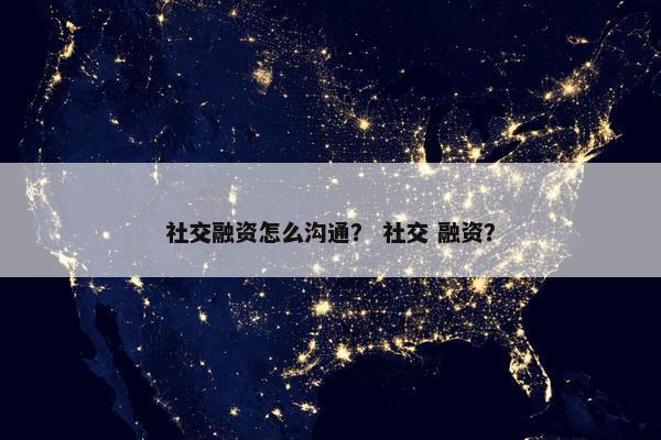 社交融资怎么沟通？ 社交 融资？