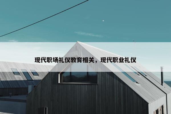 现代职场礼仪教育相关，现代职业礼仪