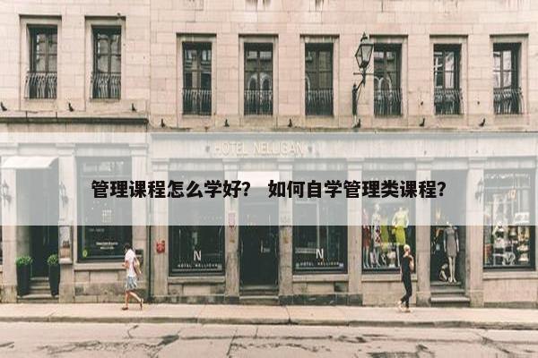 管理课程怎么学好？ 如何自学管理类课程？