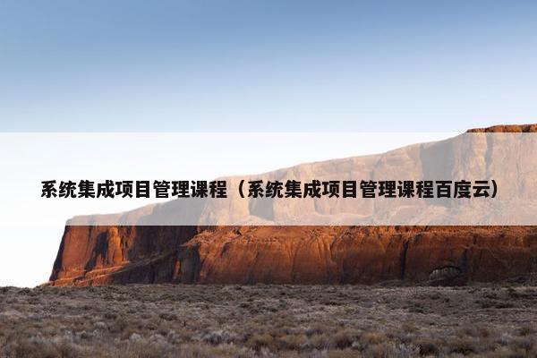系统集成项目管理课程（系统集成项目管理课程百度云）