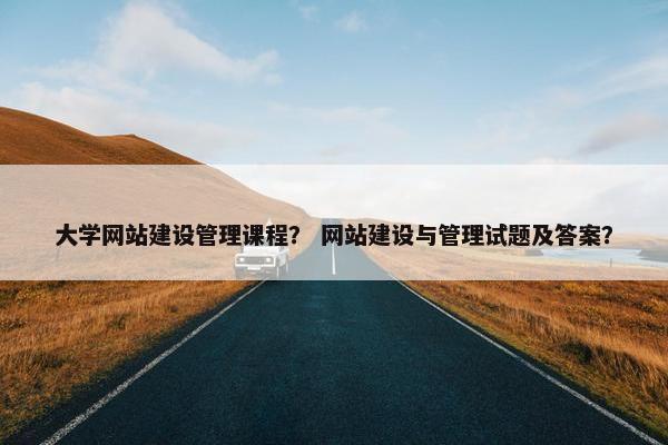 大学网站建设管理课程？ 网站建设与管理试题及答案？