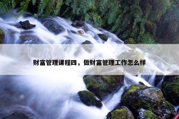 财富管理课程四，做财富管理工作怎么样
