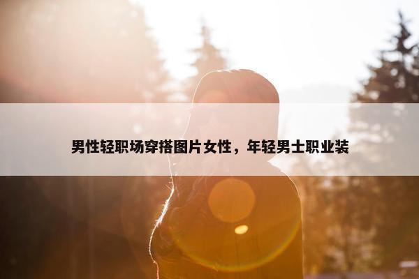 男性轻职场穿搭图片女性，年轻男士职业装