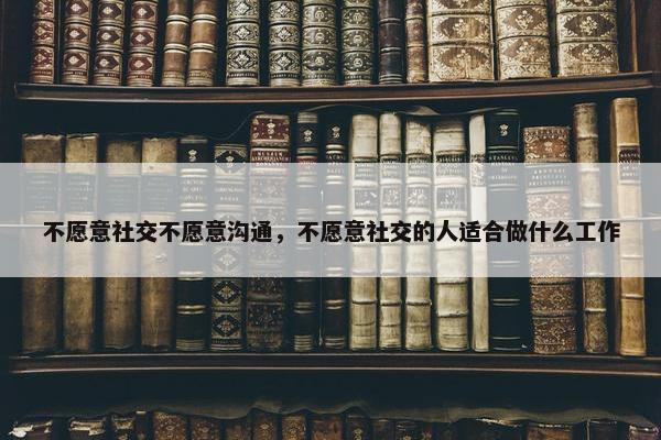 不愿意社交不愿意沟通，不愿意社交的人适合做什么工作