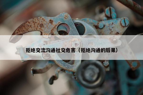 拒绝交流沟通社交危害（拒绝沟通的后果）