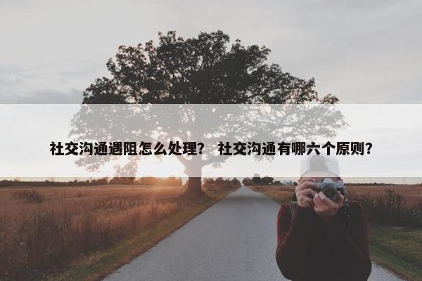 社交沟通遇阻怎么处理？ 社交沟通有哪六个原则？