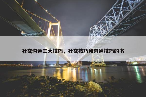 社交沟通三大技巧，社交技巧和沟通技巧的书