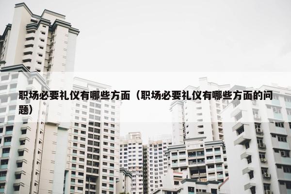 职场必要礼仪有哪些方面（职场必要礼仪有哪些方面的问题）