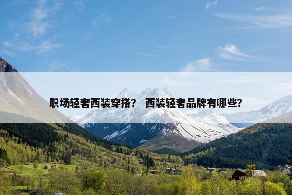 职场轻奢西装穿搭？ 西装轻奢品牌有哪些？