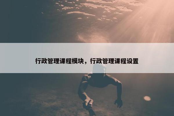 行政管理课程模块，行政管理课程设置