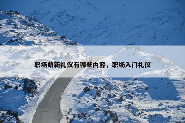 职场萌新礼仪有哪些内容，职场入门礼仪