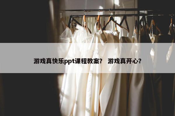 游戏真快乐ppt课程教案？ 游戏真开心？