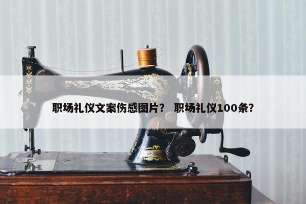 职场礼仪文案伤感图片？ 职场礼仪100条？