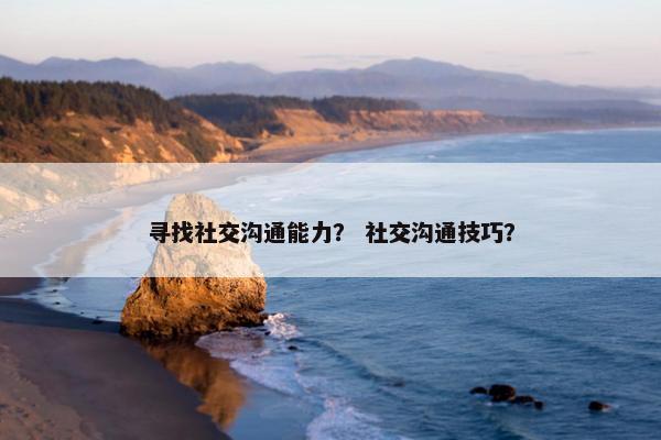 寻找社交沟通能力？ 社交沟通技巧？