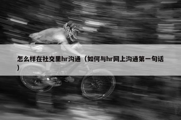 怎么样在社交里hr沟通（如何与hr网上沟通第一句话）