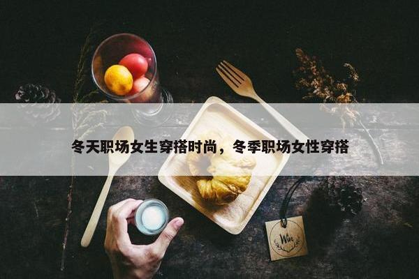 冬天职场女生穿搭时尚，冬季职场女性穿搭