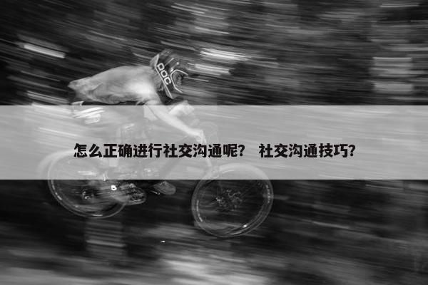 怎么正确进行社交沟通呢？ 社交沟通技巧？