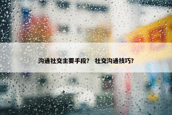 沟通社交主要手段？ 社交沟通技巧？