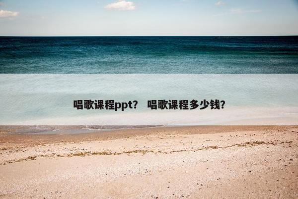 唱歌课程ppt？ 唱歌课程多少钱？