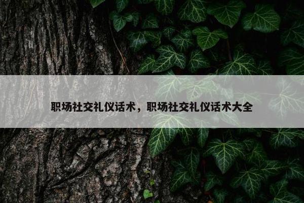 职场社交礼仪话术，职场社交礼仪话术大全
