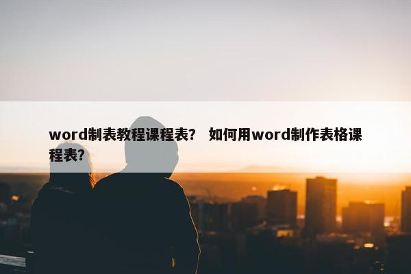 word制表教程课程表？ 如何用word制作表格课程表？