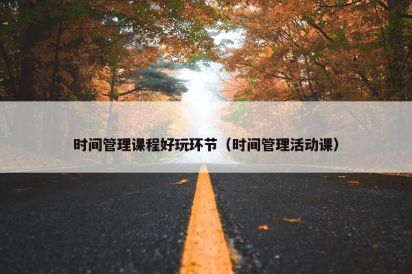 时间管理课程好玩环节（时间管理活动课）